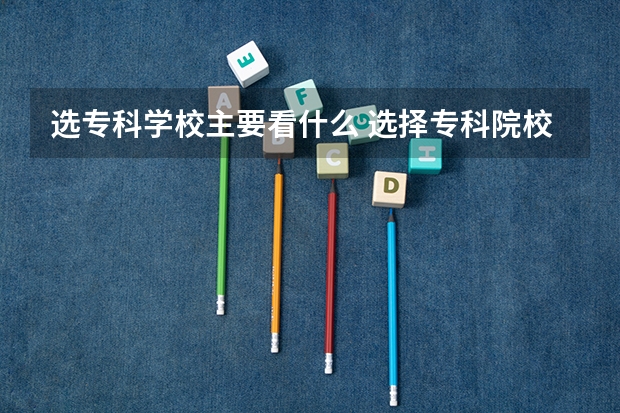 选专科学校主要看什么 选择专科院校注意什么