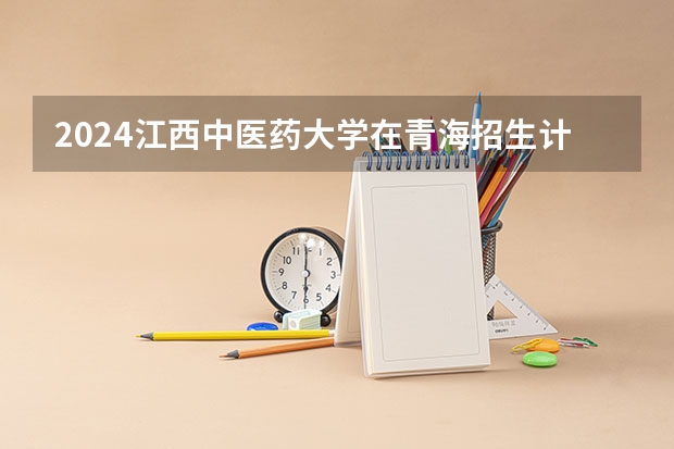 2024江西中医药大学在青海招生计划表