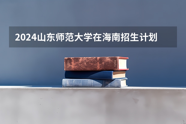 2024山东师范大学在海南招生计划表