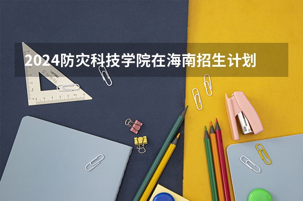 2024防灾科技学院在海南招生计划表