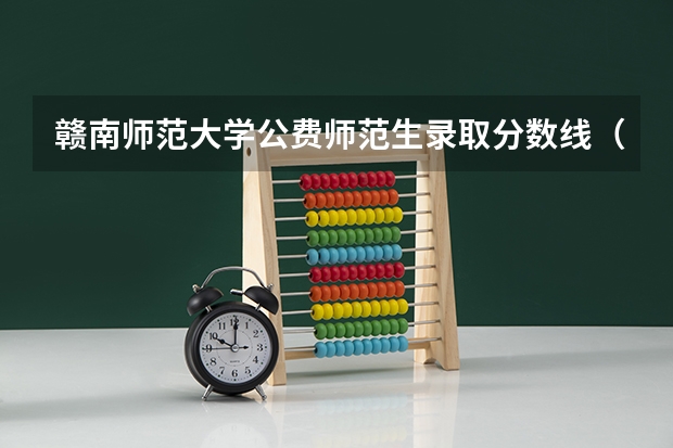 赣南师范大学公费师范生录取分数线（江西公费师范生名额）