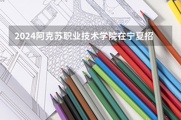2024阿克苏职业技术学院在宁夏招生计划表