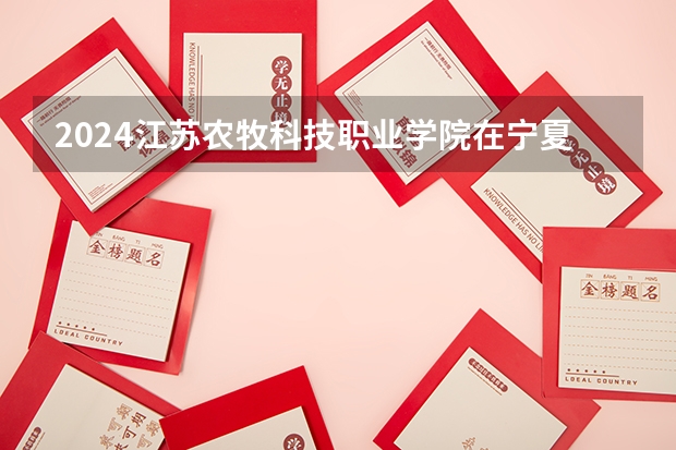 2024江苏农牧科技职业学院在宁夏招生计划表