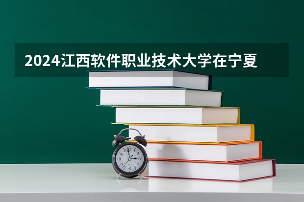 2024江西软件职业技术大学在宁夏招生计划表