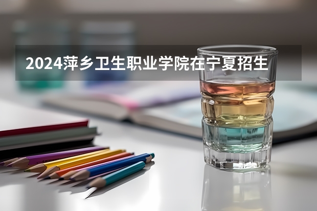 2024萍乡卫生职业学院在宁夏招生计划表
