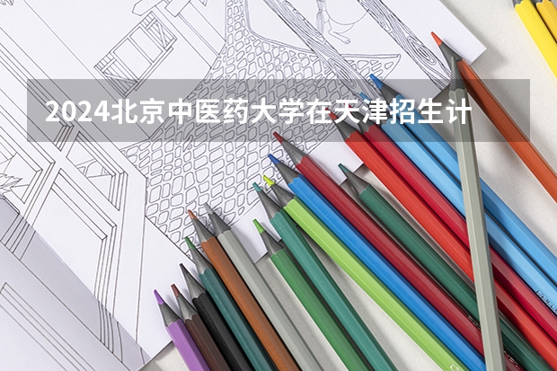 2024北京中医药大学在天津招生计划表