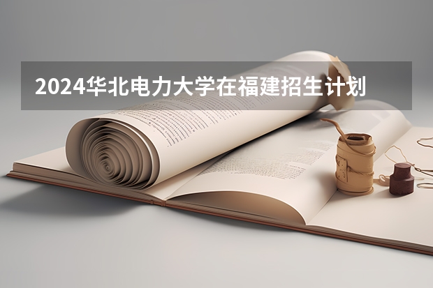2024华北电力大学在福建招生计划表