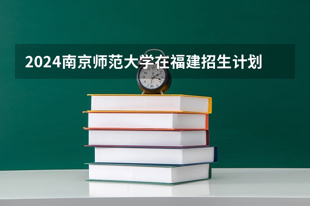 2024南京师范大学在福建招生计划表