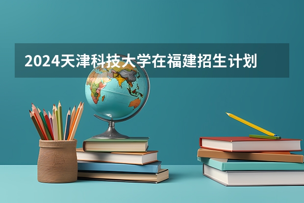 2024天津科技大学在福建招生计划表
