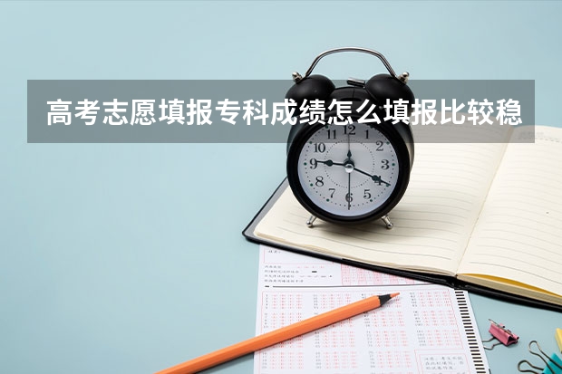 高考志愿填报专科成绩怎么填报比较稳妥？填报技巧有哪些？