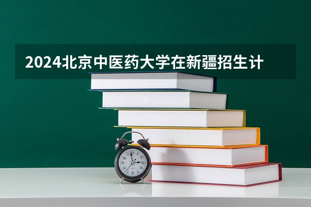 2024北京中医药大学在新疆招生计划表