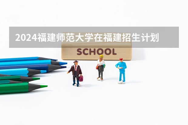 2024福建师范大学在福建招生计划表