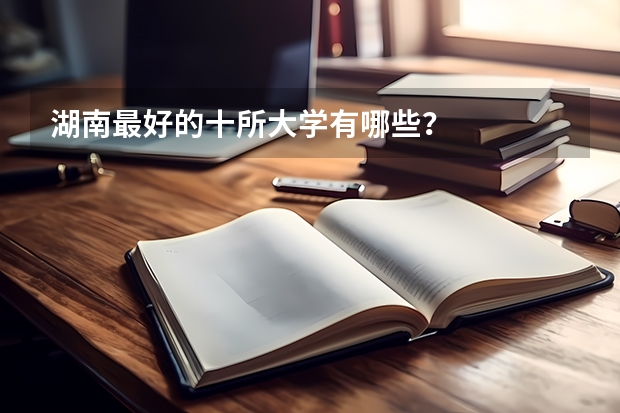湖南最好的十所大学有哪些？