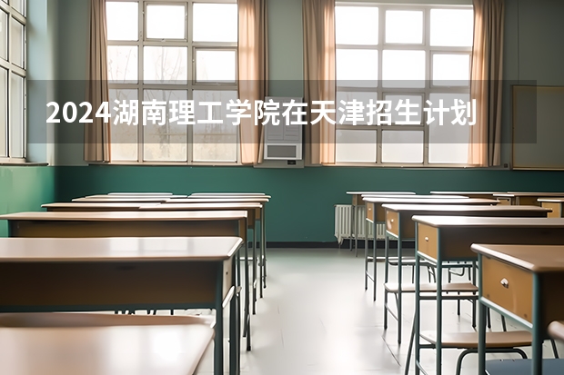 2024湖南理工学院在天津招生计划表
