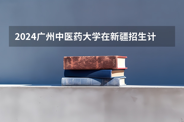 2024广州中医药大学在新疆招生计划表