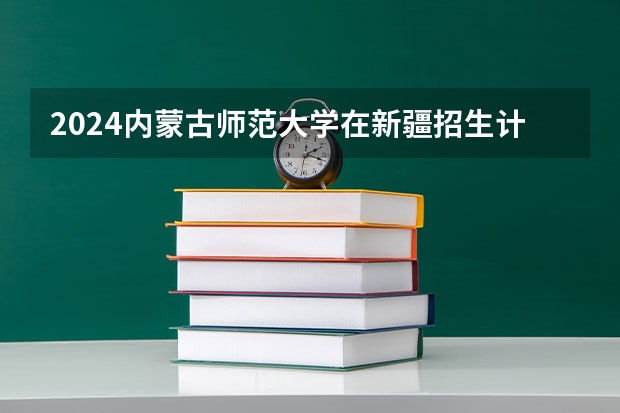 2024内蒙古师范大学在新疆招生计划表