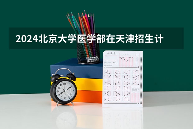 2024北京大学医学部在天津招生计划表