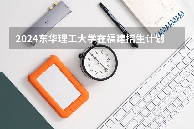 2024东华理工大学在福建招生计划表