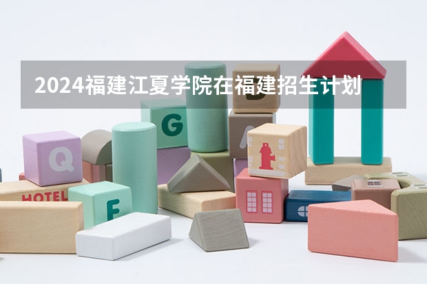 2024福建江夏学院在福建招生计划表