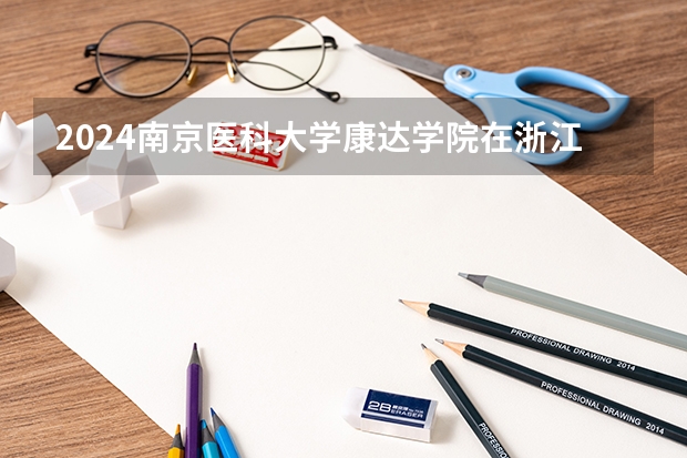 2024南京医科大学康达学院在浙江招生计划表