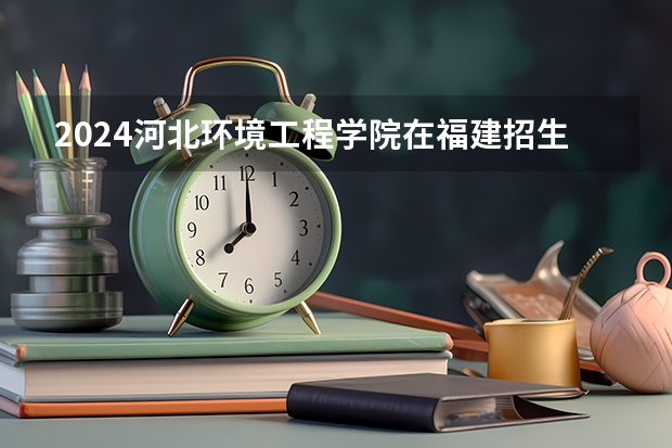 2024河北环境工程学院在福建招生计划表
