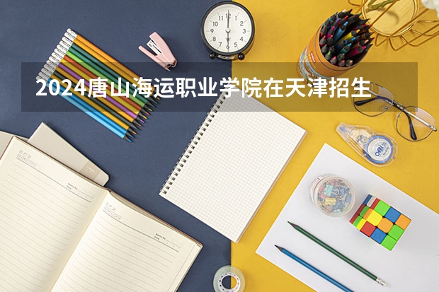 2024唐山海运职业学院在天津招生计划表