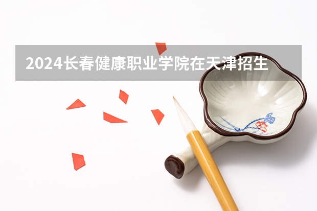 2024长春健康职业学院在天津招生计划表