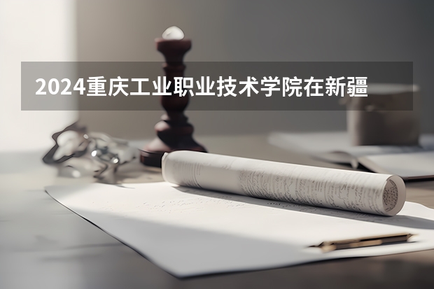 2024重庆工业职业技术学院在新疆招生计划表