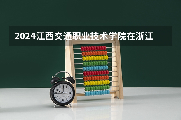 2024江西交通职业技术学院在浙江招生计划表