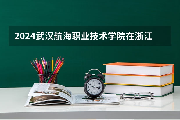 2024武汉航海职业技术学院在浙江招生计划表