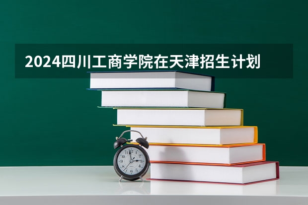 2024四川工商学院在天津招生计划表