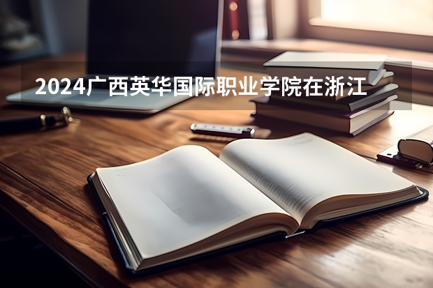 2024广西英华国际职业学院在浙江招生计划表