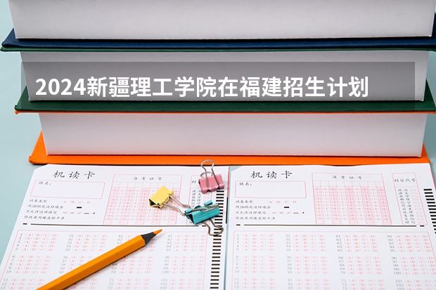 2024新疆理工学院在福建招生计划表