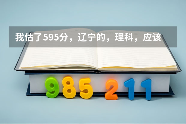我估了595分,辽宁的,理科,应该怎么报志愿?