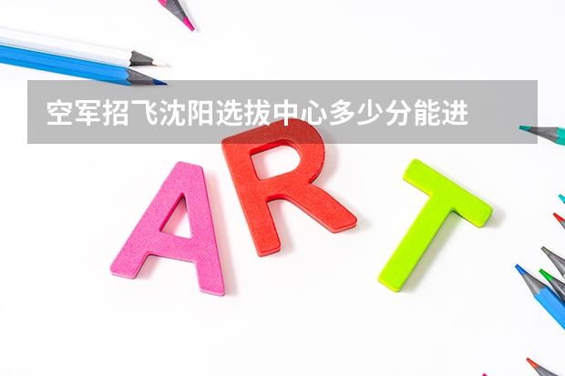 空军招飞沈阳选拔中心多少分能进
