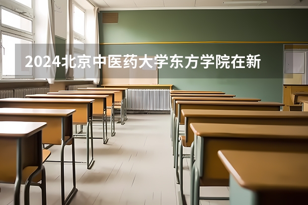 2024北京中医药大学东方学院在新疆招生计划表