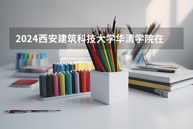 2024西安建筑科技大学华清学院在新疆招生计划表