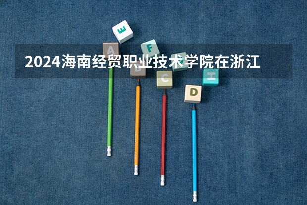 2024海南经贸职业技术学院在浙江招生计划表
