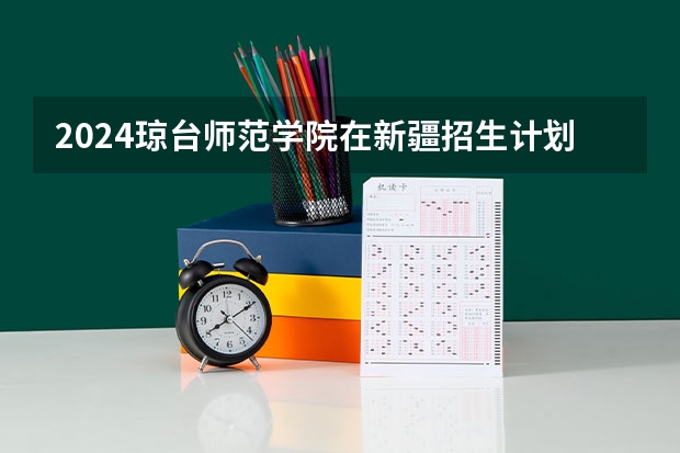 2024琼台师范学院在新疆招生计划表