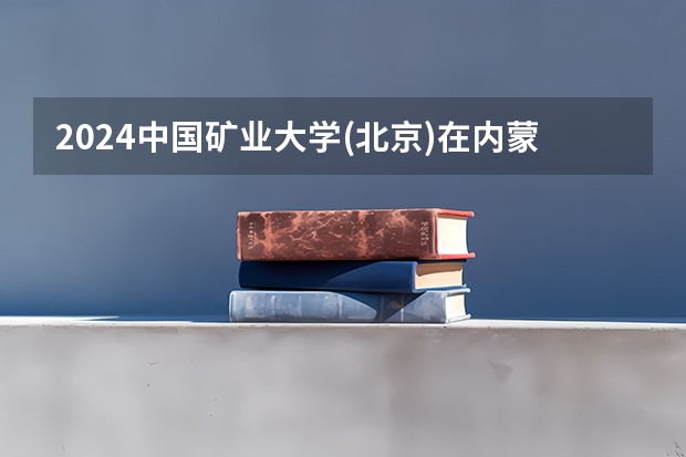 2024中国矿业大学(北京)在内蒙古招生计划表