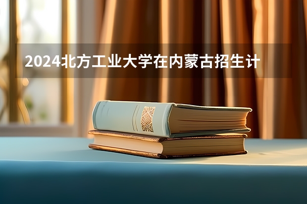 2024北方工业大学在内蒙古招生计划表