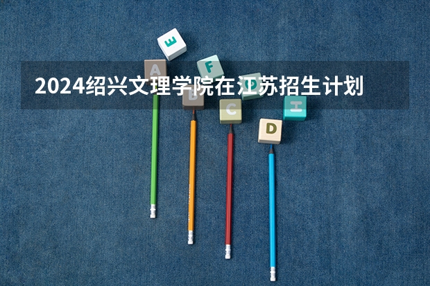 2024绍兴文理学院在江苏招生计划表
