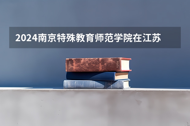 2024南京特殊教育师范学院在江苏招生计划表