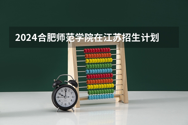 2024合肥师范学院在江苏招生计划表