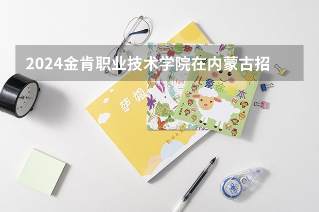 2024金肯职业技术学院在内蒙古招生计划表