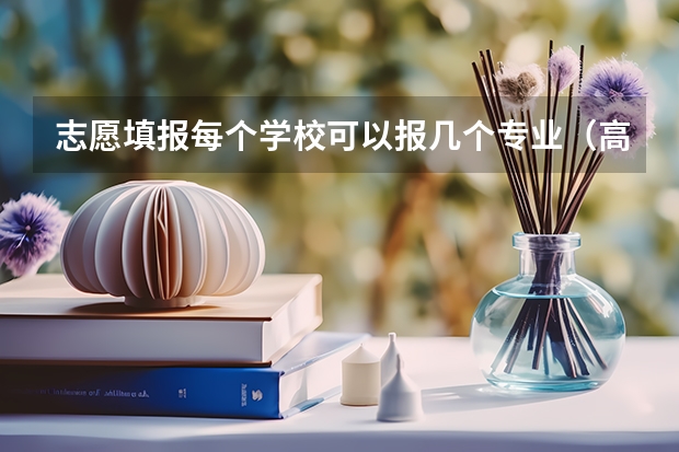 志愿填报每个学校可以报几个专业（高考专业可以填几个）