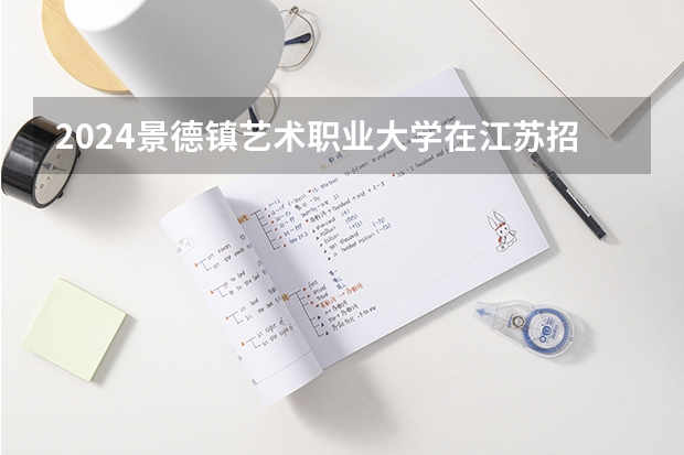 2024景德镇艺术职业大学在江苏招生计划表