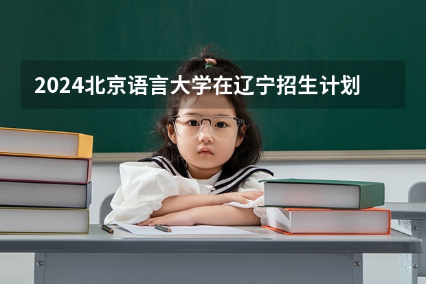 2024北京语言大学在辽宁招生计划表