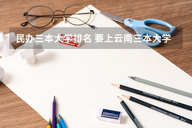 民办三本大学排名 要上云南三本大学