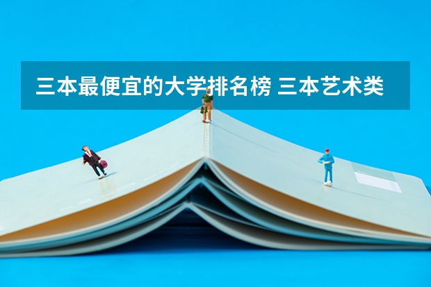 三本最便宜的大学排名榜 三本艺术类的大学排名？